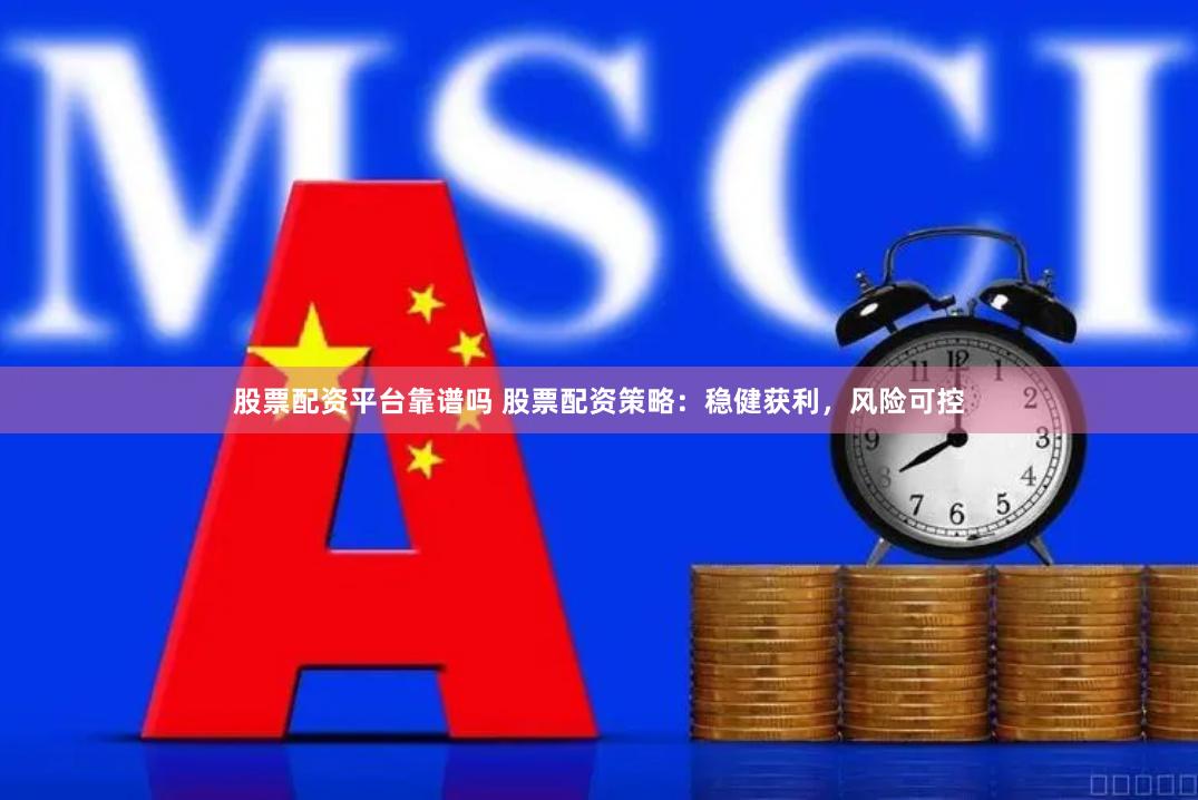 股票配资平台靠谱吗 股票配资策略：稳健获利，风险可控