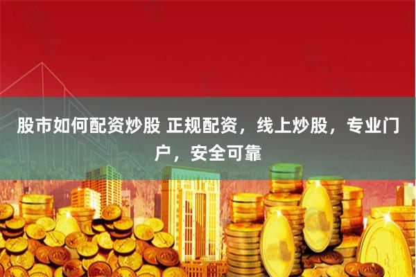 股市如何配资炒股 正规配资，线上炒股，专业门户，安全可靠