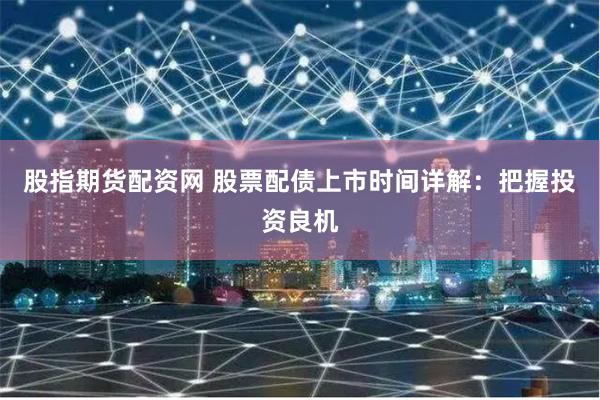 股指期货配资网 股票配债上市时间详解：把握投资良机