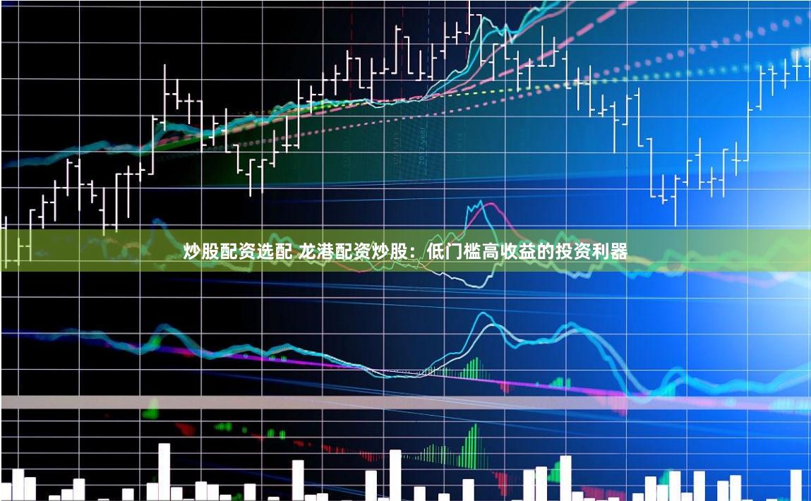 炒股配资选配 龙港配资炒股：低门槛高收益的投资利器