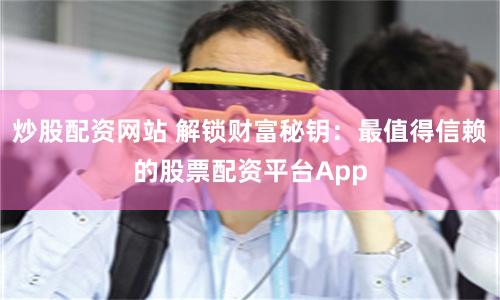 炒股配资网站 解锁财富秘钥：最值得信赖的股票配资平台App