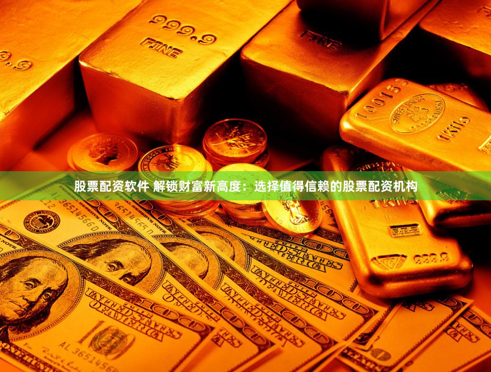 股票配资软件 解锁财富新高度：选择值得信赖的股票配资机构