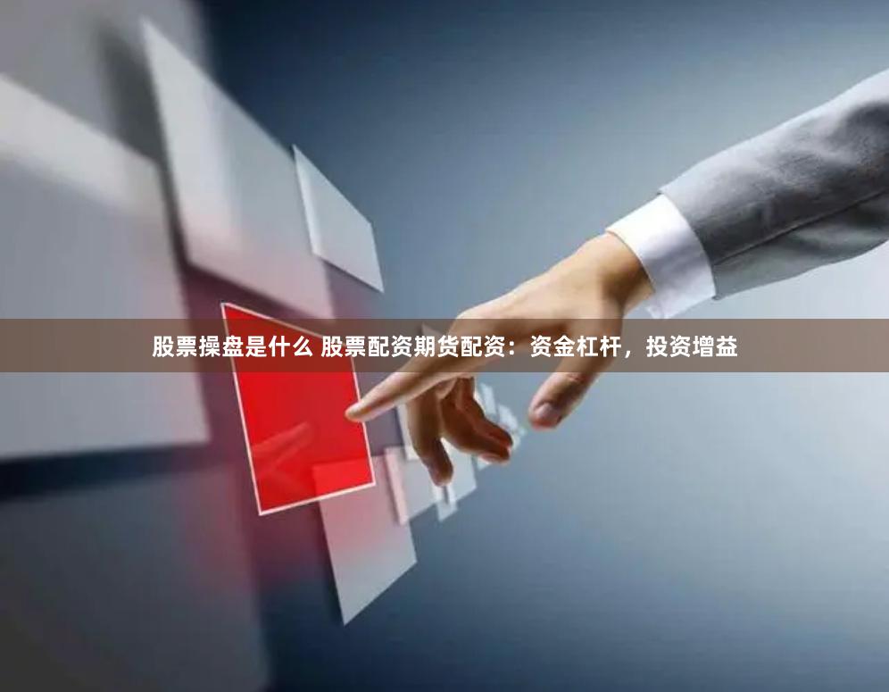 股票操盘是什么 股票配资期货配资：资金杠杆，投资增益