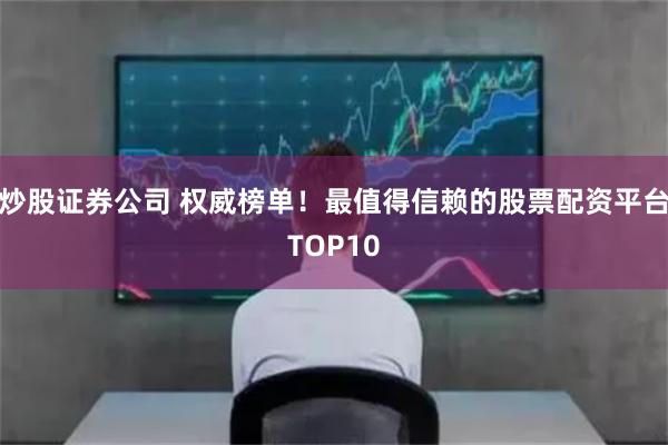 炒股证券公司 权威榜单！最值得信赖的股票配资平台TOP10
