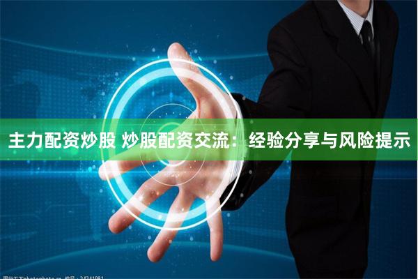 主力配资炒股 炒股配资交流：经验分享与风险提示