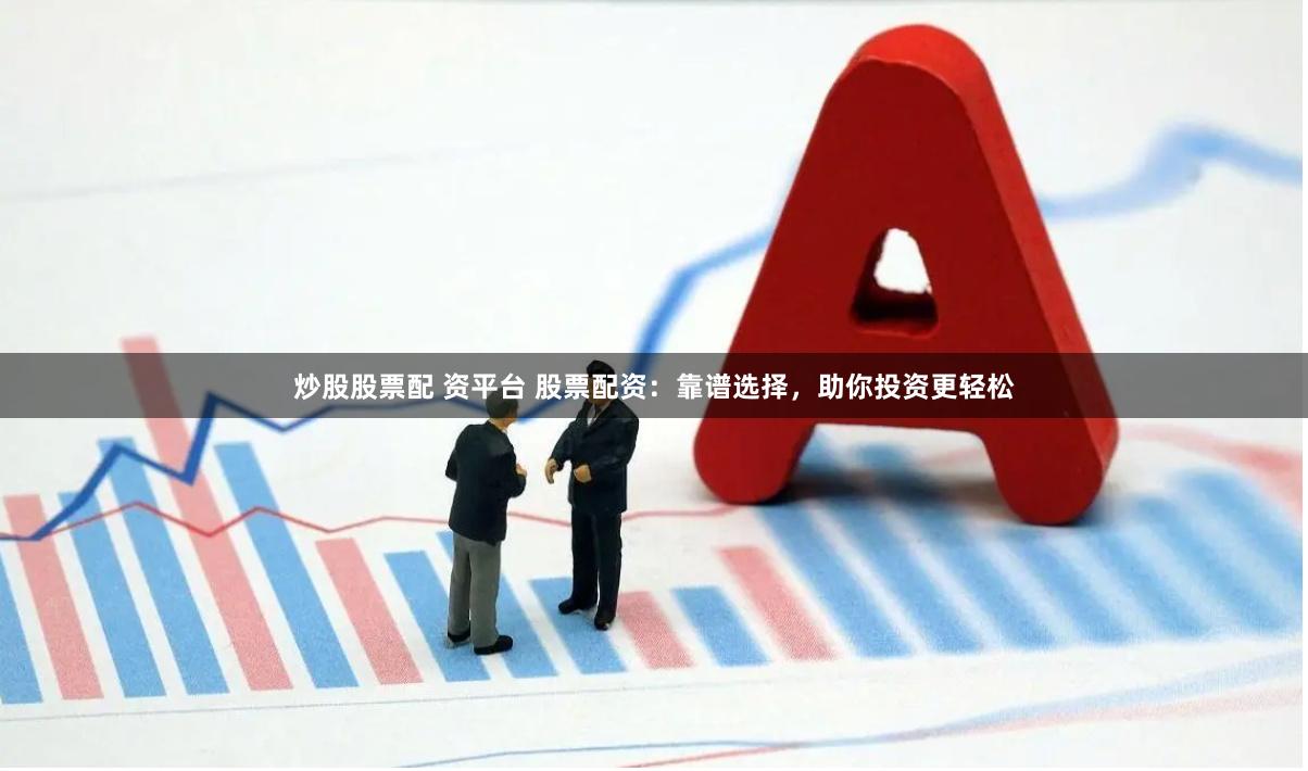炒股股票配 资平台 股票配资：靠谱选择，助你投资更轻松