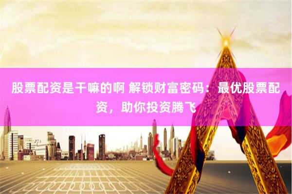 股票配资是干嘛的啊 解锁财富密码：最优股票配资，助你投资腾飞