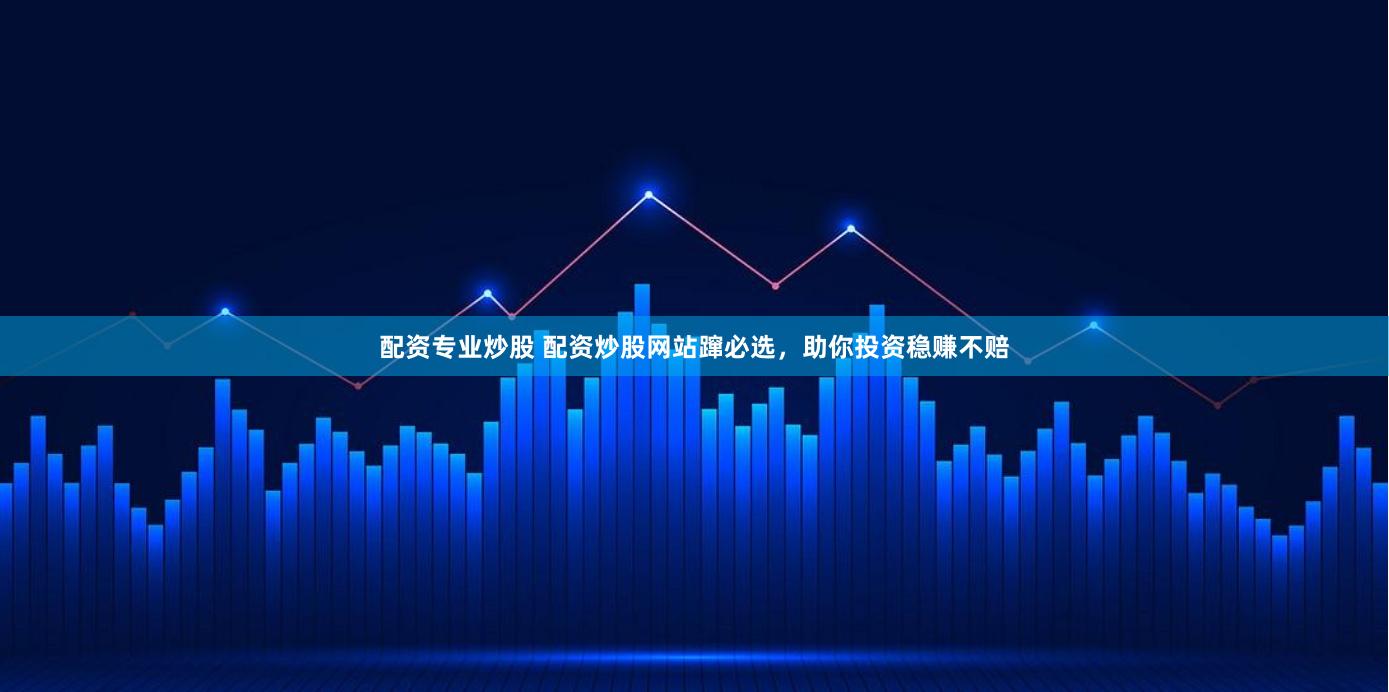 配资专业炒股 配资炒股网站蹿必选，助你投资稳赚不赔