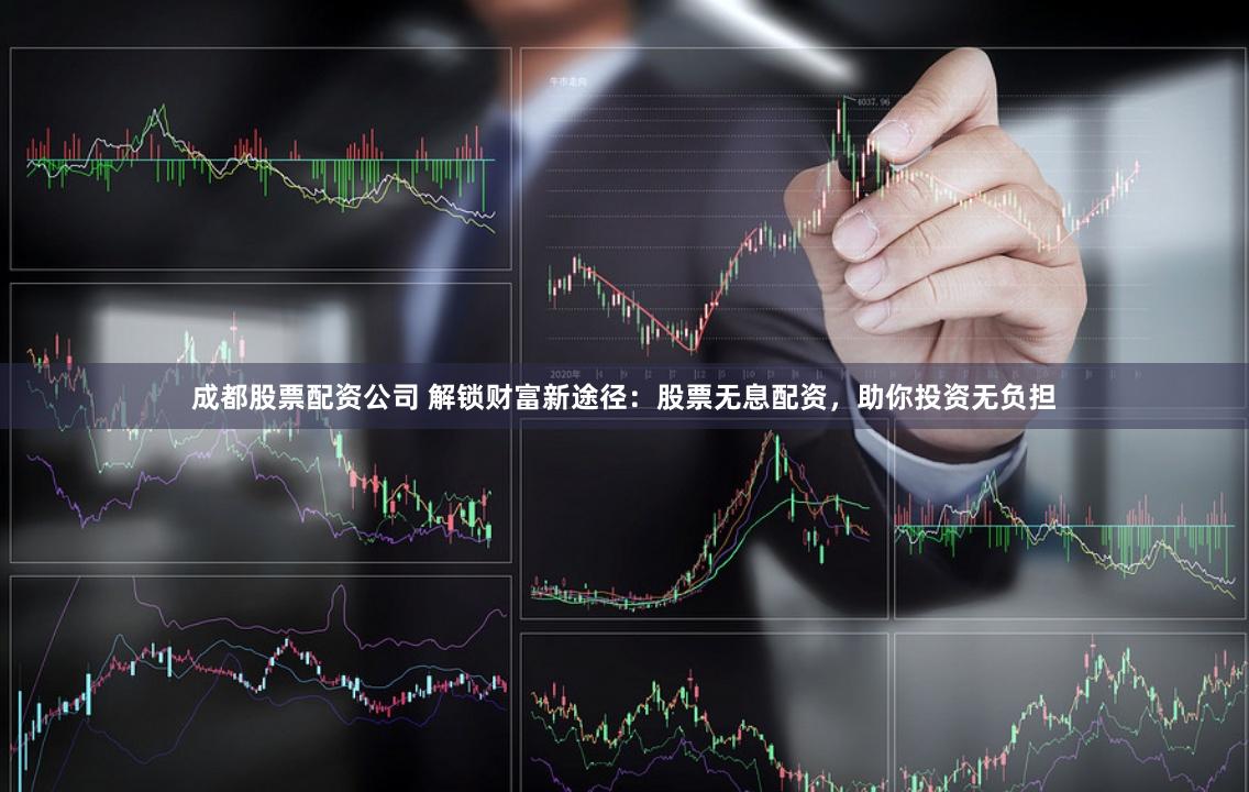 成都股票配资公司 解锁财富新途径：股票无息配资，助你投资无负担