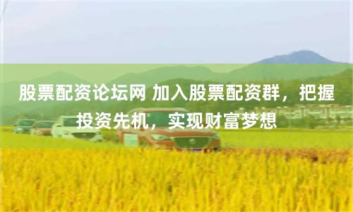 股票配资论坛网 加入股票配资群，把握投资先机，实现财富梦想