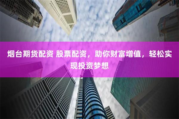 烟台期货配资 股票配资，助你财富增值，轻松实现投资梦想