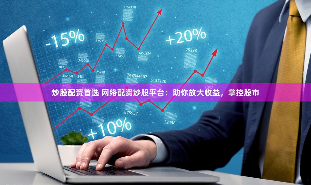 炒股配资首选 网络配资炒股平台：助你放大收益，掌控股市