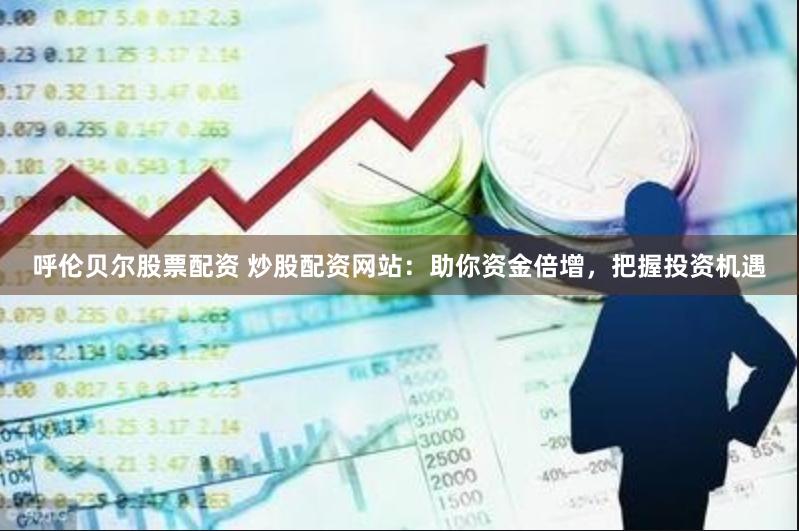 呼伦贝尔股票配资 炒股配资网站：助你资金倍增，把握投资机遇
