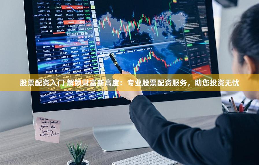 股票配资入门 解锁财富新高度：专业股票配资服务，助您投资无忧
