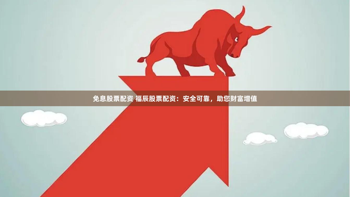 免息股票配资 福辰股票配资：安全可靠，助您财富增值