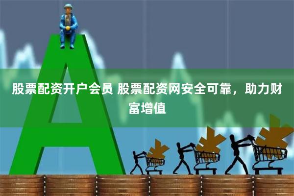 股票配资开户会员 股票配资网安全可靠，助力财富增值