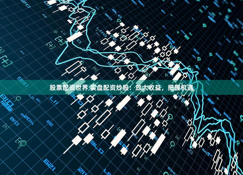 股票配资世界 实盘配资炒股：放大收益，把握机遇