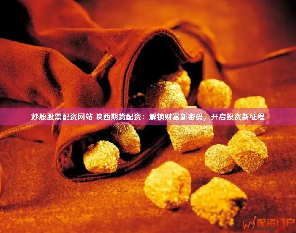 炒股股票配资网站 陕西期货配资：解锁财富新密码，开启投资新征程