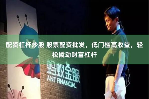 配资杠杆炒股 股票配资批发，低门槛高收益，轻松撬动财富杠杆