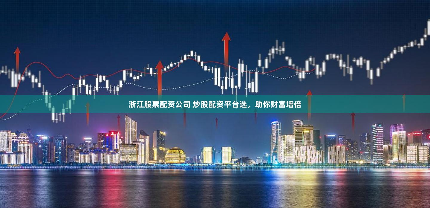 浙江股票配资公司 炒股配资平台选，助你财富增倍