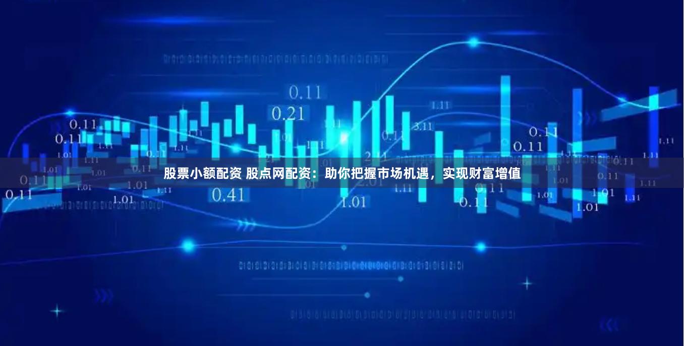 股票小额配资 股点网配资：助你把握市场机遇，实现财富增值
