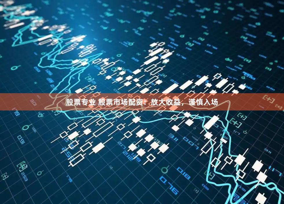 股票专业 股票市场配资：放大收益，谨慎入场