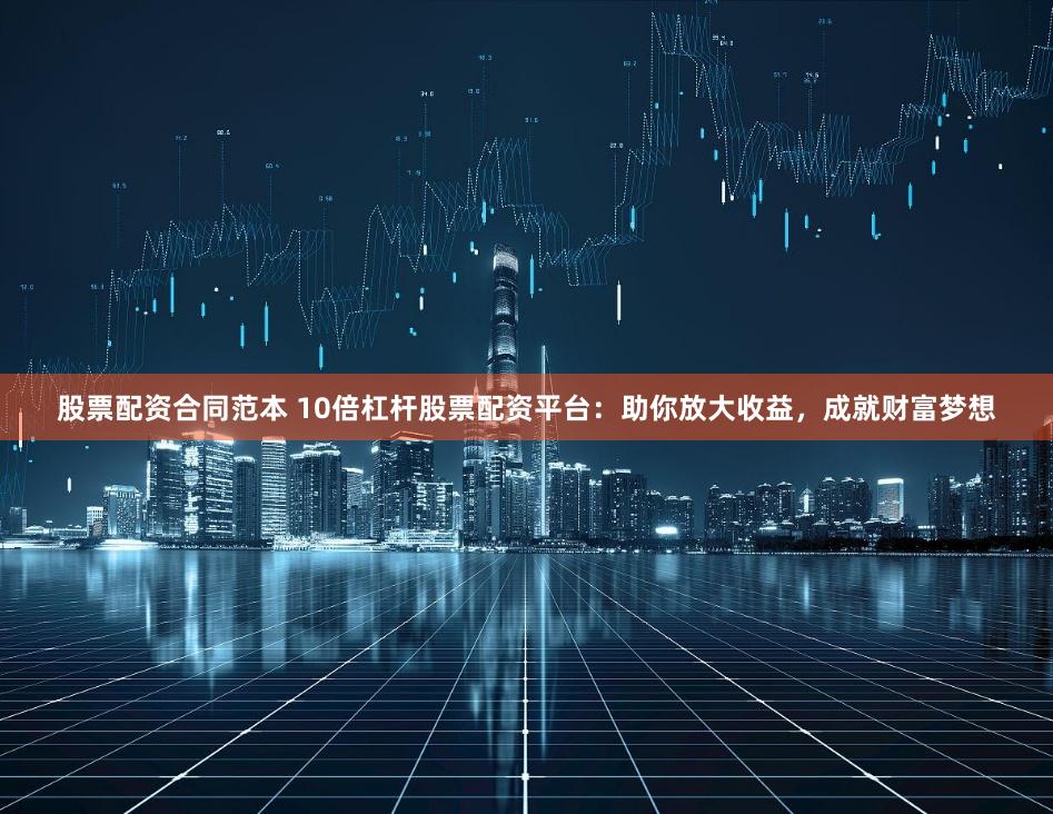 股票配资合同范本 10倍杠杆股票配资平台：助你放大收益，成就财富梦想