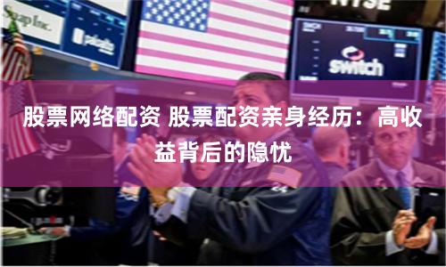 股票网络配资 股票配资亲身经历：高收益背后的隐忧