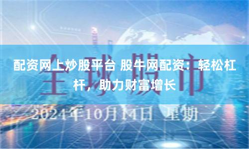 配资网上炒股平台 股牛网配资：轻松杠杆，助力财富增长