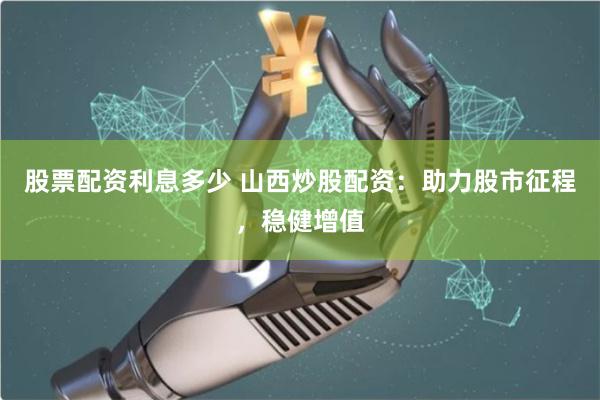 股票配资利息多少 山西炒股配资：助力股市征程，稳健增值