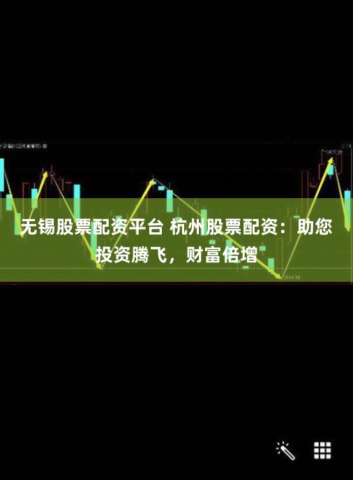 无锡股票配资平台 杭州股票配资：助您投资腾飞，财富倍增