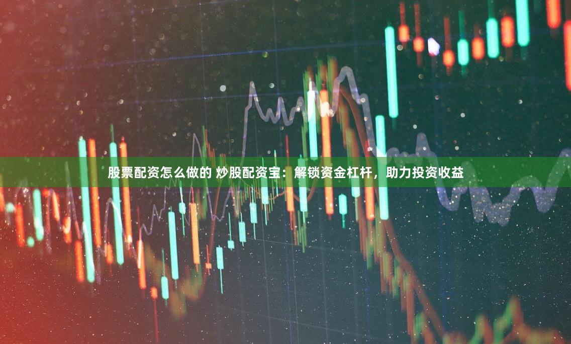 股票配资怎么做的 炒股配资宝：解锁资金杠杆，助力投资收益