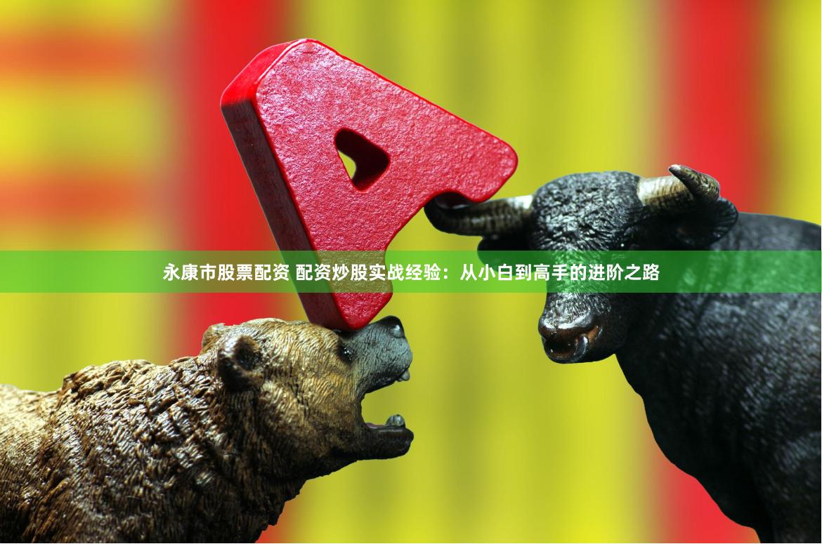 永康市股票配资 配资炒股实战经验：从小白到高手的进阶之路