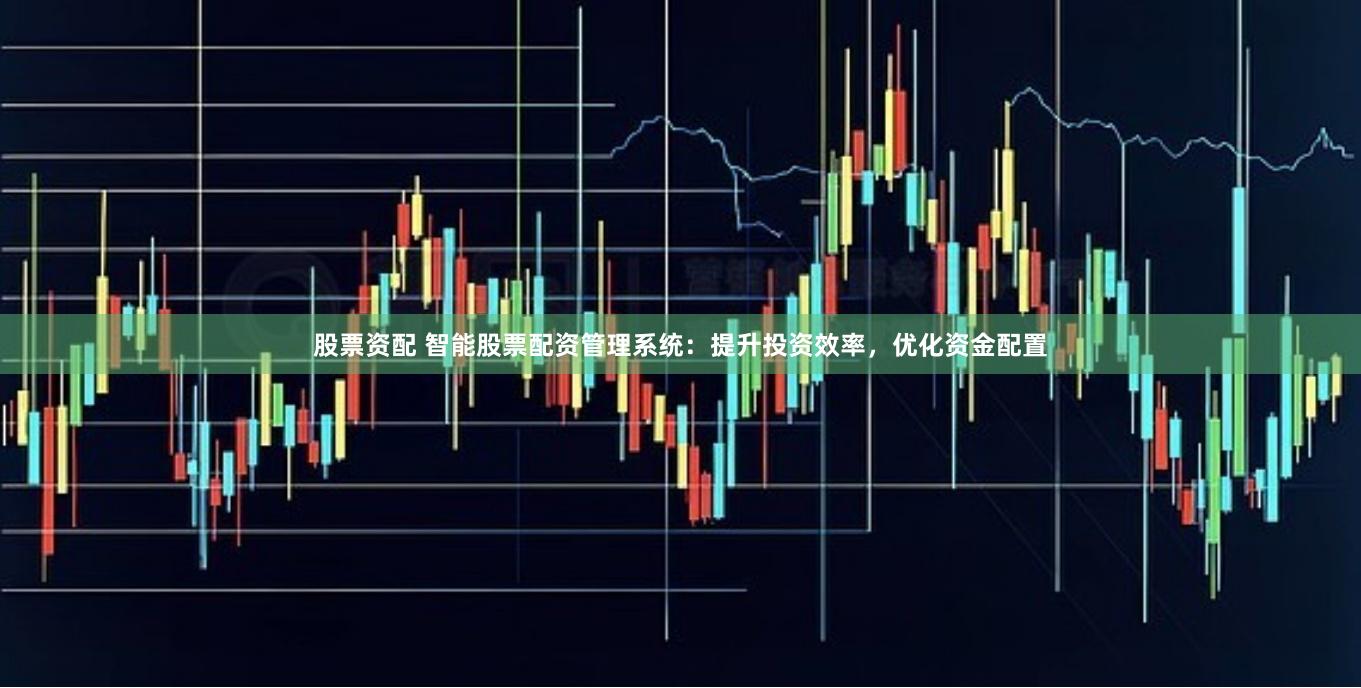 股票资配 智能股票配资管理系统：提升投资效率，优化资金配置