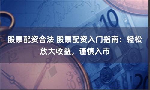 股票配资合法 股票配资入门指南：轻松放大收益，谨慎入市