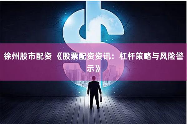 徐州股市配资 《股票配资资讯：杠杆策略与风险警示》