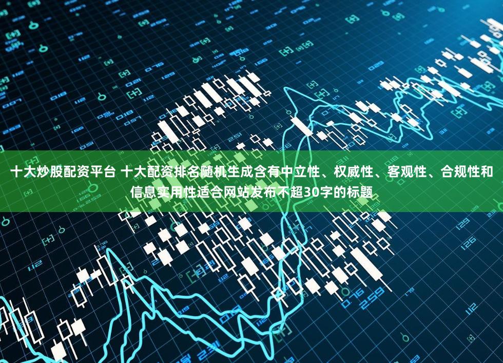 十大炒股配资平台 十大配资排名随机生成含有中立性、权威性、客观性、合规性和信息实用性适合网站发布不超30字的标题