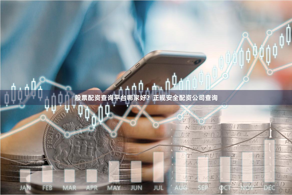 股票配资查询平台哪家好？正规安全配资公司查询