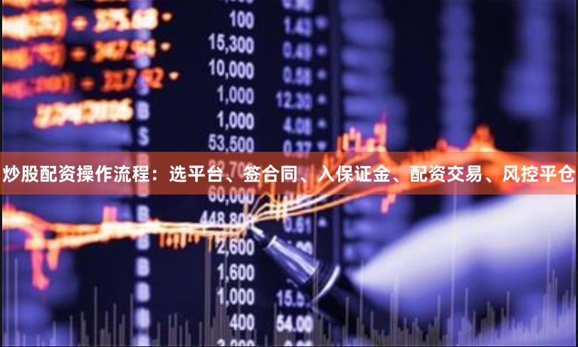 炒股配资操作流程：选平台、签合同、入保证金、配资交易、风控平仓